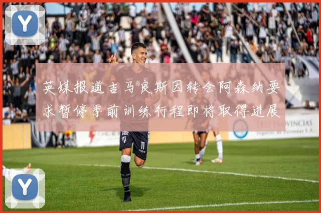 英媒报道吉马良斯因转会阿森纳要求暂停季前训练行程即将取得进展