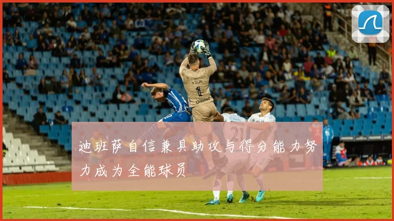 迪班萨自信兼具助攻与得分能力努力成为全能球员