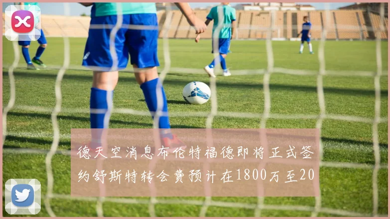 德天空消息布伦特福德即将正式签约舒斯特转会费预计在1800万至2000万欧元之间