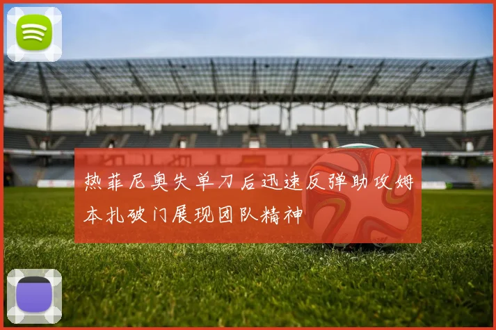 热菲尼奥失单刀后迅速反弹助攻姆本扎破门展现团队精神