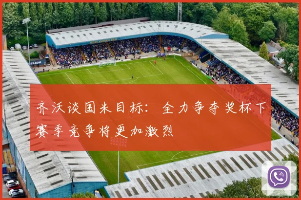 齐沃谈国米目标：全力争夺奖杯下赛季竞争将更加激烈