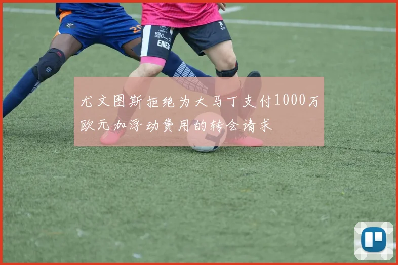 尤文图斯拒绝为大马丁支付1000万欧元加浮动费用的转会请求