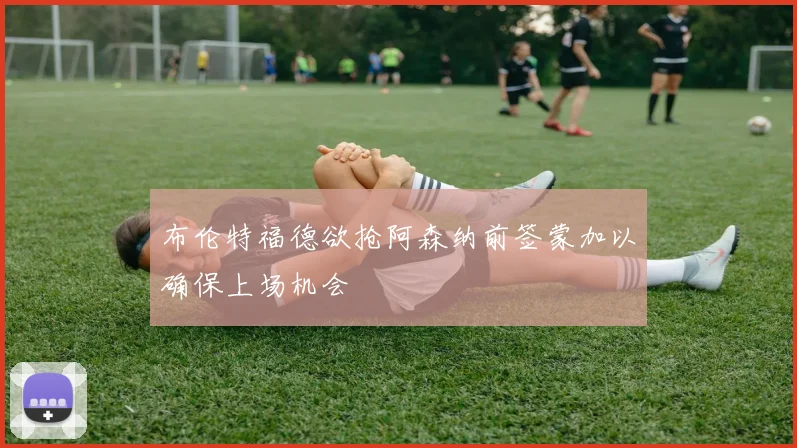 布伦特福德欲抢阿森纳前签蒙加以确保上场机会