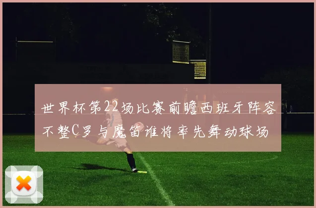 世界杯第22场比赛前瞻西班牙阵容不整C罗与魔笛谁将率先舞动球场