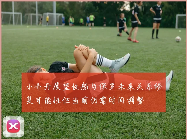 小乔丹展望快船与保罗未来关系修复可能性但当前仍需时间调整