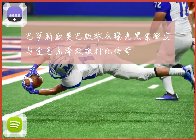 巴萨新款曼巴版球衣曝光黑紫渐变与金色光泽致敬科比传奇