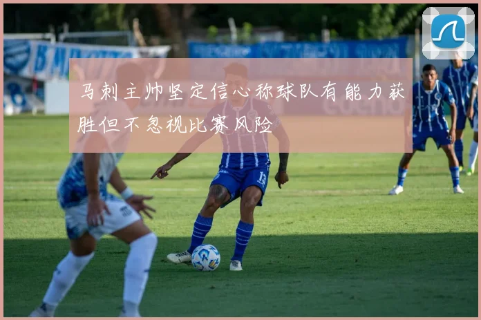马刺主帅坚定信心称球队有能力获胜但不忽视比赛风险