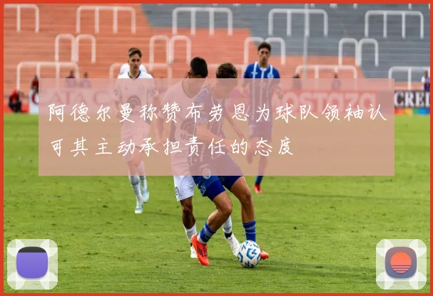 阿德尔曼称赞布劳恩为球队领袖认可其主动承担责任的态度