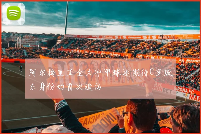 阿尔梅里亚全力冲甲球迷期待C罗股东身份的首次造访