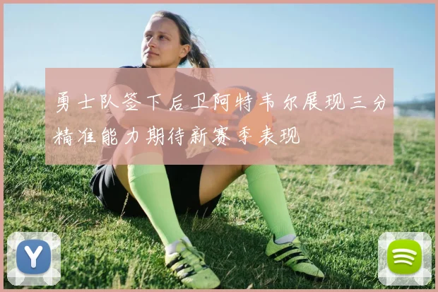 勇士队签下后卫阿特韦尔展现三分精准能力期待新赛季表现