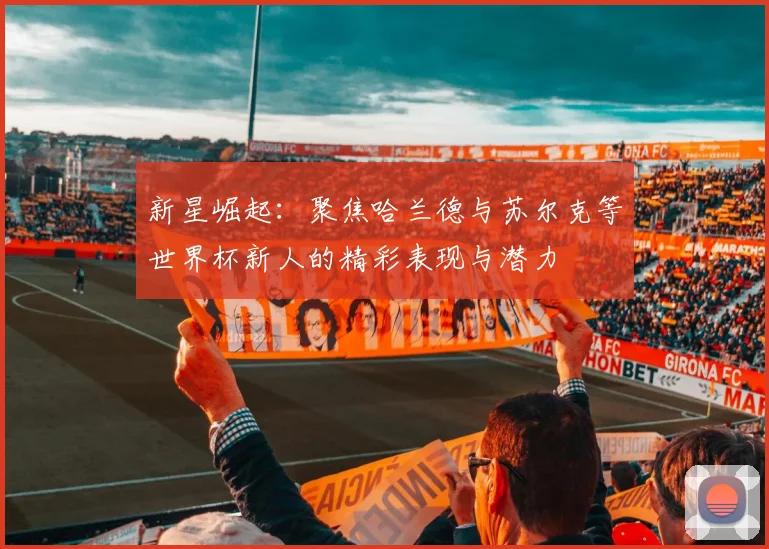 新星崛起：聚焦哈兰德与苏尔克等世界杯新人的精彩表现与潜力
