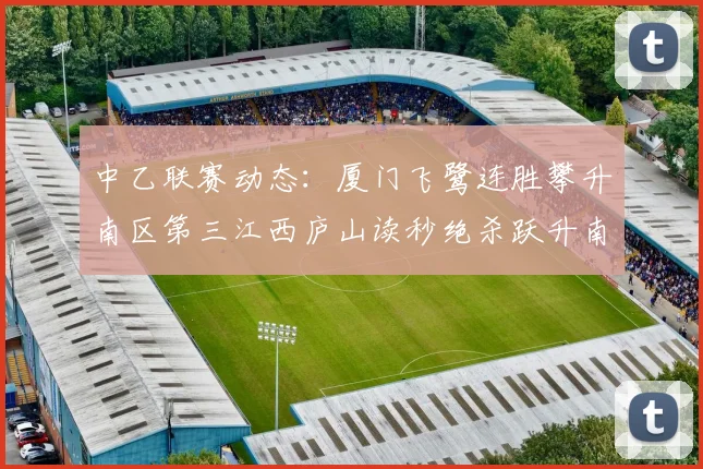 中乙联赛动态：厦门飞鹭连胜攀升南区第三江西庐山读秒绝杀跃升南区第四