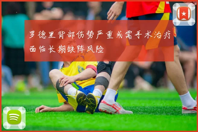 罗德里背部伤势严重或需手术治疗面临长期缺阵风险
