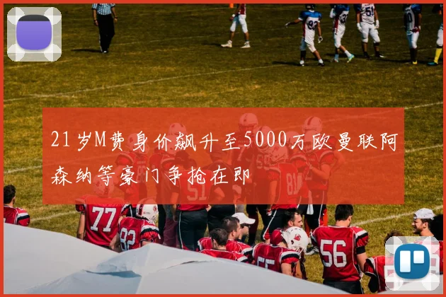 21岁M费身价飙升至5000万欧曼联阿森纳等豪门争抢在即