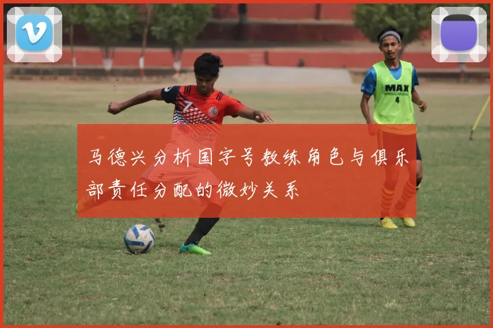 马德兴分析国字号教练角色与俱乐部责任分配的微妙关系