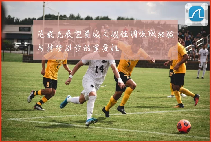 范戴克展望曼城之战强调吸取经验与持续进步的重要性