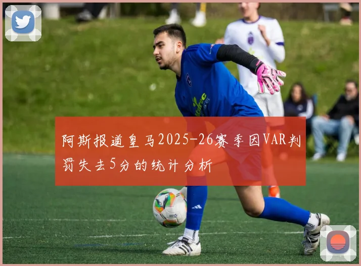 阿斯报道皇马2025-26赛季因VAR判罚失去5分的统计分析