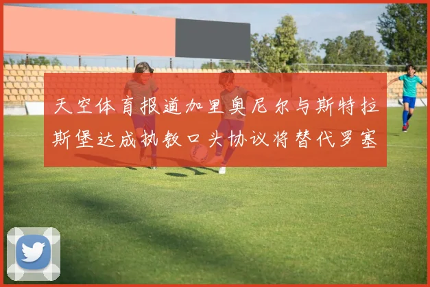 天空体育报道加里奥尼尔与斯特拉斯堡达成执教口头协议将替代罗塞尼尔