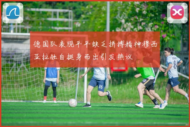 德国队表现平平缺乏拼搏精神穆西亚拉独自挺身而出引发热议