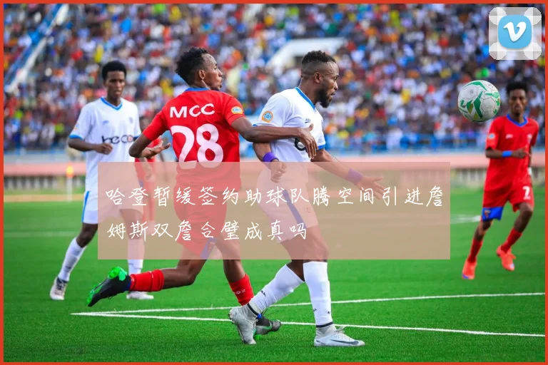 哈登暂缓签约助球队腾空间引进詹姆斯双詹合璧成真吗