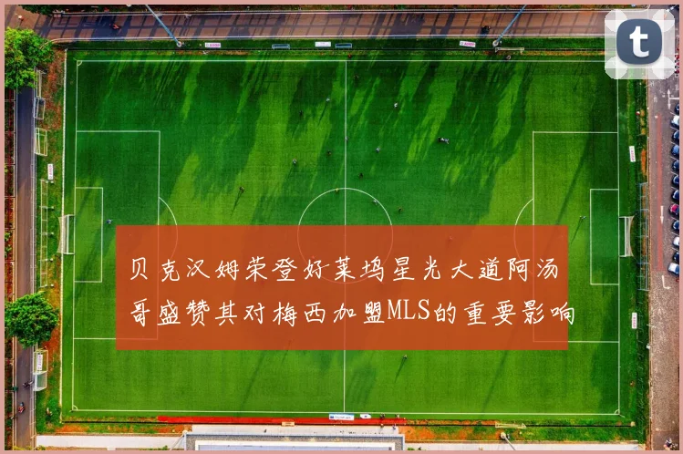 贝克汉姆荣登好莱坞星光大道阿汤哥盛赞其对梅西加盟MLS的重要影响