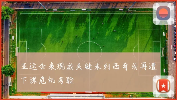 亚运会表现成关键米利西奇或再遭下课危机考验