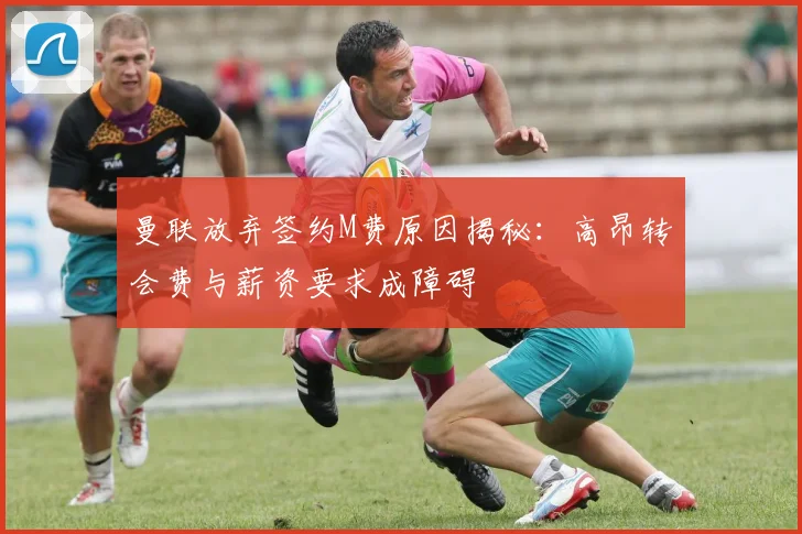 曼联放弃签约M费原因揭秘：高昂转会费与薪资要求成障碍