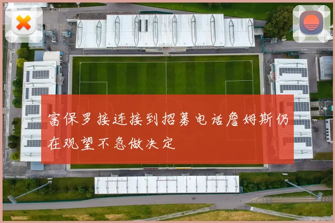 富保罗接连接到招募电话詹姆斯仍在观望不急做决定