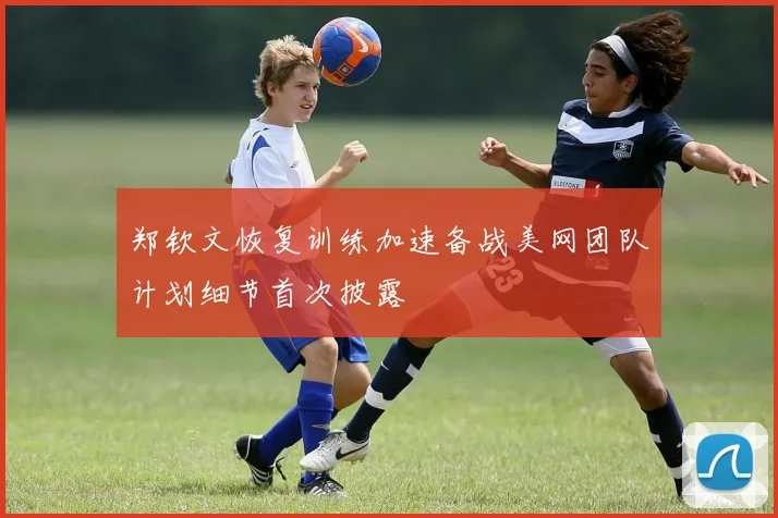 郑钦文恢复训练加速备战美网团队计划细节首次披露