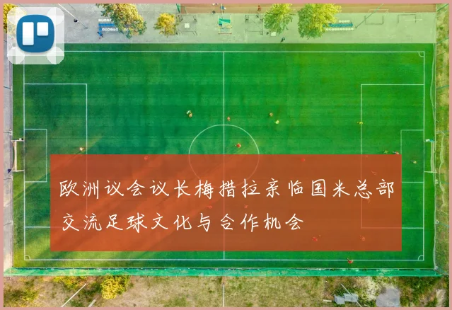 欧洲议会议长梅措拉亲临国米总部交流足球文化与合作机会