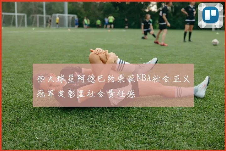 热火球星阿德巴约荣获NBA社会正义冠军奖彰显社会责任感