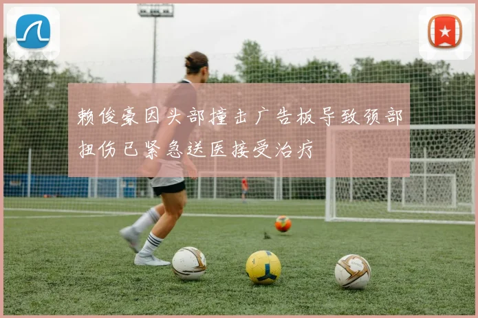 赖俊豪因头部撞击广告板导致颈部扭伤已紧急送医接受治疗